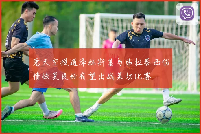 意天空报道泽林斯基与弗拉泰西伤情恢复良好有望出战莱切比赛