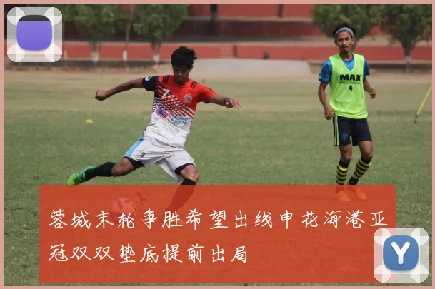 蓉城末轮争胜希望出线申花海港亚冠双双垫底提前出局